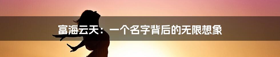 富海云天:一个名字背后的无限想象