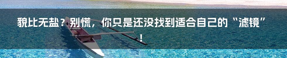 貌比无盐?别慌,你只是还没找到适合自己的“滤镜”!