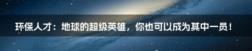环保人才:地球的超级英雄,你也可以成为其中一员!