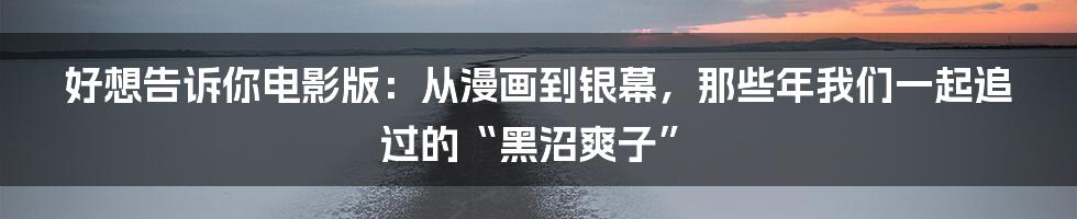 好想告诉你电影版:从漫画到银幕,那些年我们一起追过的“黑沼爽子”