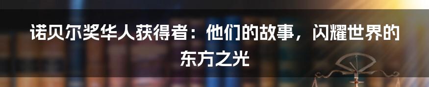 诺贝尔奖华人获得者:他们的故事,闪耀世界的东方之光