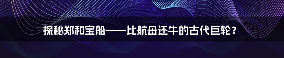 探秘郑和宝船——比航母还牛的古代巨轮？
