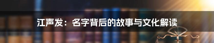 江声发:名字背后的故事与文化解读