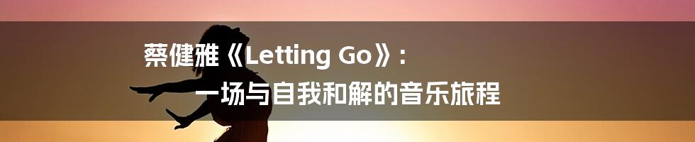蔡健雅《Letting Go》: 一场与自我和解的音乐旅程