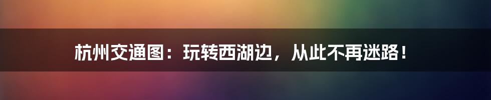 杭州交通图:玩转西湖边,从此不再迷路!