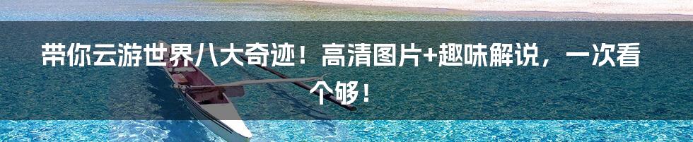 带你云游世界八大奇迹!高清图片+趣味解说,一次看个够!