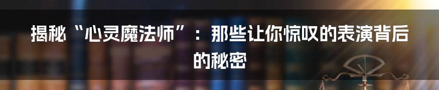 揭秘“心灵魔法师”:那些让你惊叹的表演背后的秘密