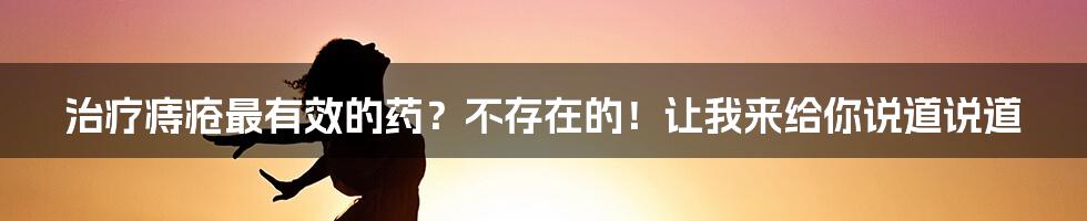 治疗痔疮最有效的药?不存在的!让我来给你说道说道