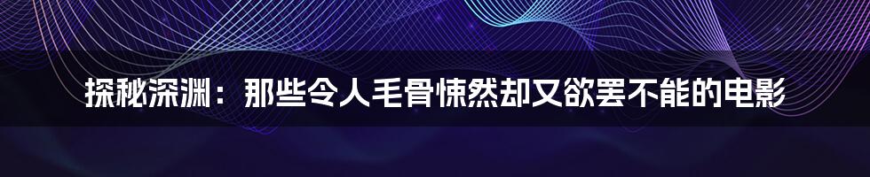 探秘深渊:那些令人毛骨悚然却又欲罢不能的电影