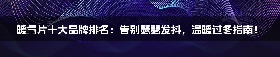 暖气片十大品牌排名：告别瑟瑟发抖，温暖过冬指南！