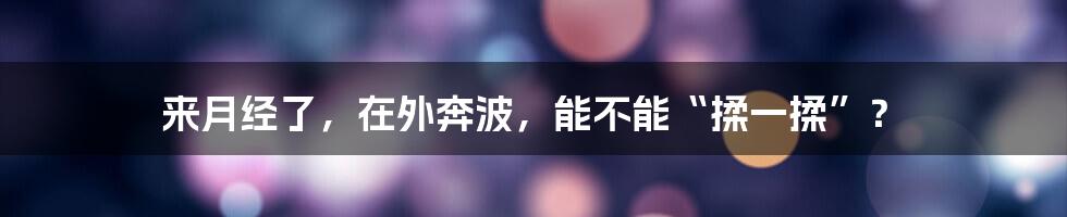 来月经了,在外奔波,能不能“揉一揉”?