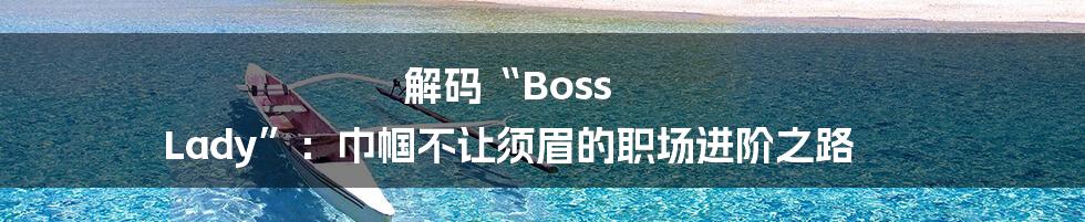 解码“Boss Lady”:巾帼不让须眉的职场进阶之路