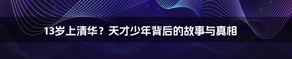 13岁上清华?天才少年背后的故事与真相