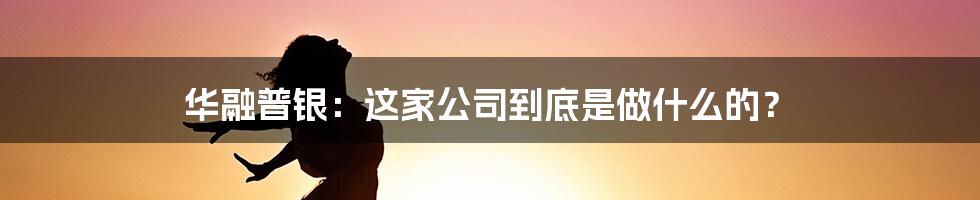 华融普银:这家公司到底是做什么的?