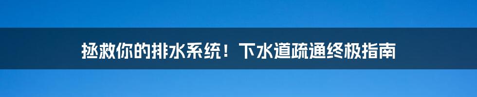拯救你的排水系统!下水道疏通终极指南