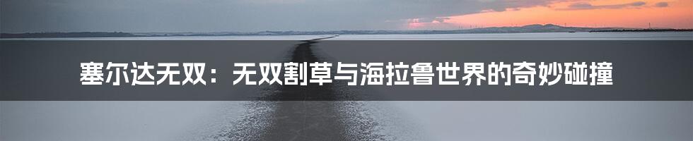 塞尔达无双:无双割草与海拉鲁世界的奇妙碰撞