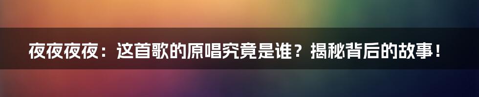 夜夜夜夜:这首歌的原唱究竟是谁?揭秘背后的故事!