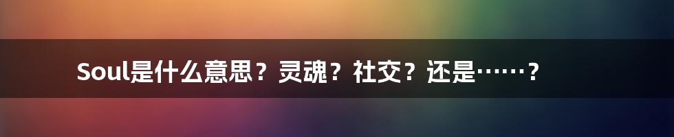 Soul是什么意思?灵魂?社交?还是……?