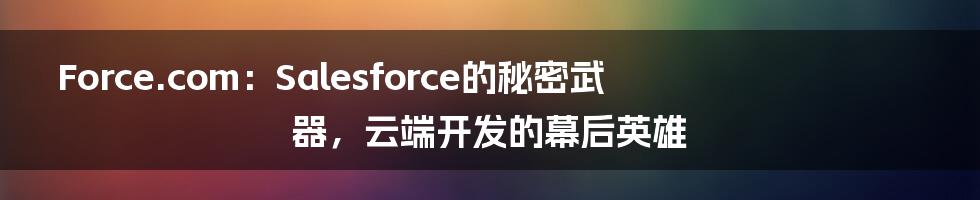 Force.com:Salesforce的秘密武器,云端开发的幕后英雄