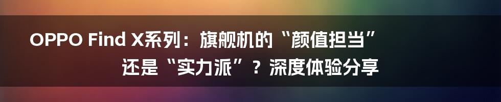 OPPO Find X系列:旗舰机的“颜值担当”还是“实力派”?深度体验分享