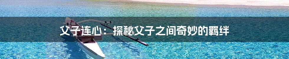 父子连心:探秘父子之间奇妙的羁绊