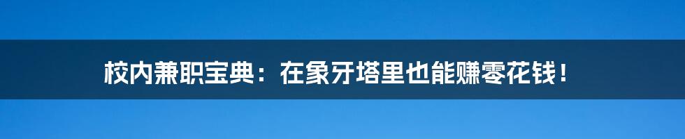 校内兼职宝典：在象牙塔里也能赚零花钱！