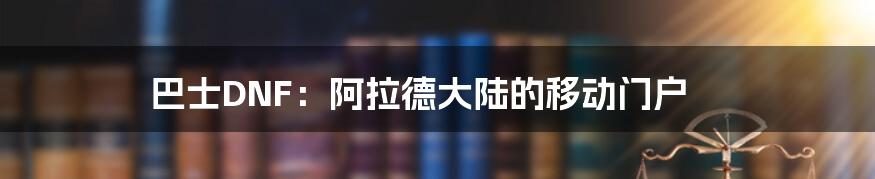 巴士DNF:阿拉德大陆的移动门户