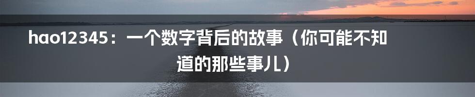 hao12345:一个数字背后的故事(你可能不知道的那些事儿)