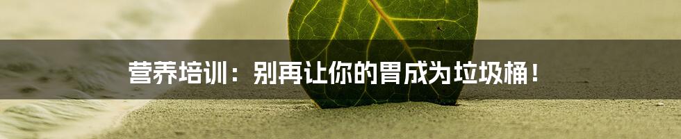 营养培训:别再让你的胃成为垃圾桶!