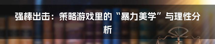 强棒出击:策略游戏里的“暴力美学”与理性分析