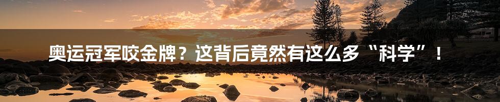 奥运冠军咬金牌?这背后竟然有这么多“科学”!