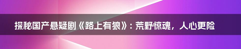 探秘国产悬疑剧《路上有狼》: 荒野惊魂,人心更险
