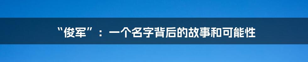 “俊军”：一个名字背后的故事和可能性