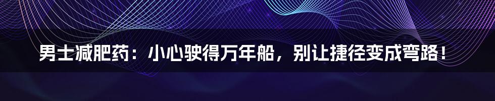 男士减肥药：小心驶得万年船，别让捷径变成弯路！