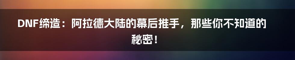 DNF缔造:阿拉德大陆的幕后推手,那些你不知道的秘密!