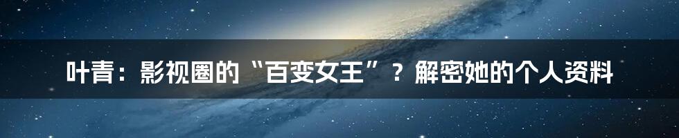 叶青:影视圈的“百变女王”?解密她的个人资料
