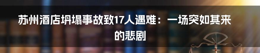 苏州酒店坍塌事故致17人遇难:一场突如其来的悲剧