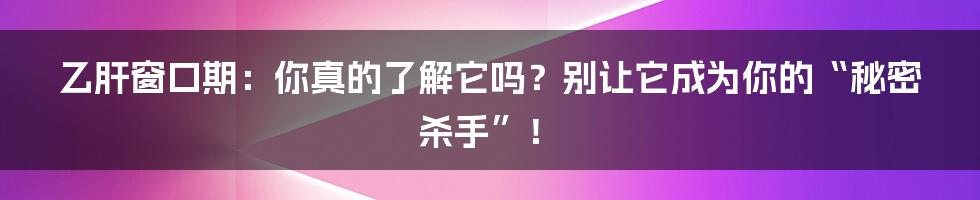 乙肝窗口期：你真的了解它吗？别让它成为你的“秘密杀手”！