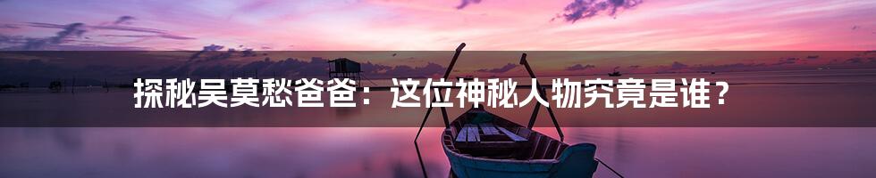 探秘吴莫愁爸爸:这位神秘人物究竟是谁?