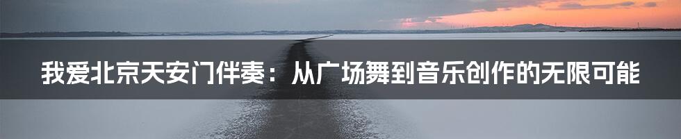 我爱北京天安门伴奏:从广场舞到音乐创作的无限可能