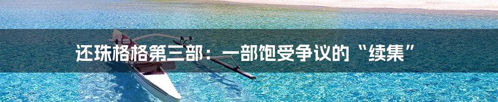 还珠格格第三部:一部饱受争议的“续集”