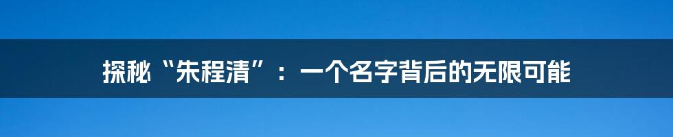 探秘“朱程清”:一个名字背后的无限可能