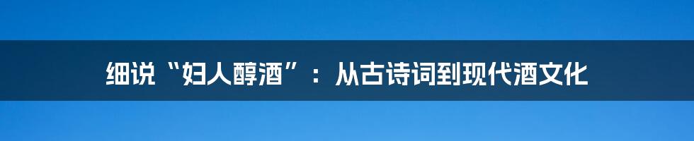 细说“妇人醇酒”：从古诗词到现代酒文化