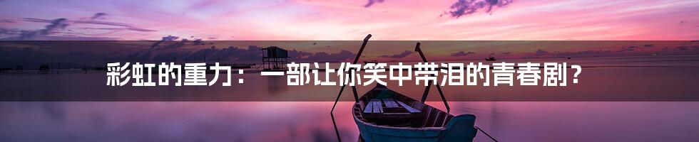彩虹的重力:一部让你笑中带泪的青春剧?