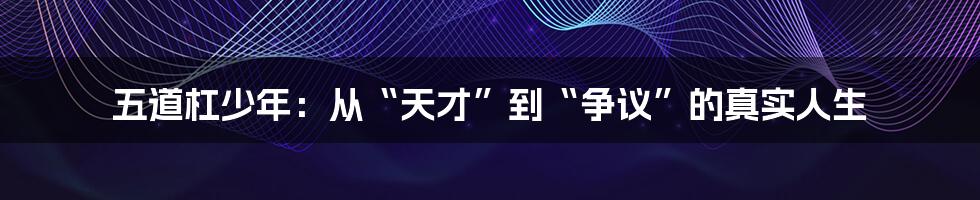 五道杠少年:从“天才”到“争议”的真实人生