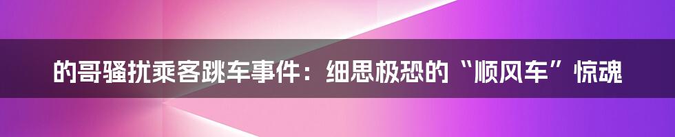 的哥骚扰乘客跳车事件:细思极恐的“顺风车”惊魂