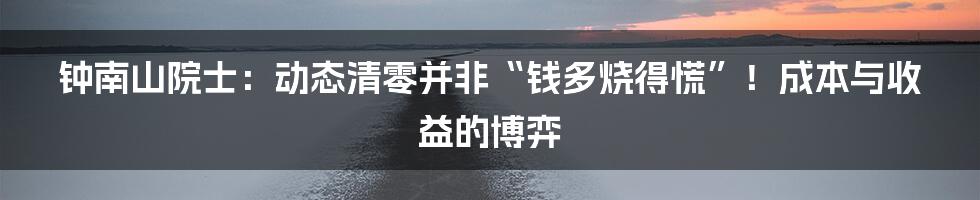 钟南山院士:动态清零并非“钱多烧得慌”!成本与收益的博弈