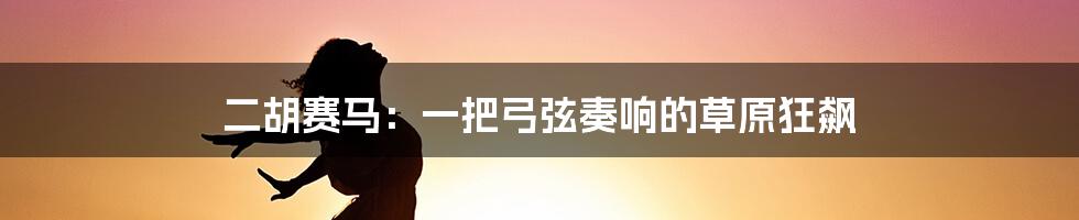 二胡赛马:一把弓弦奏响的草原狂飙