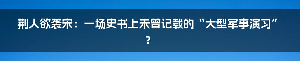 荆人欲袭宋:一场史书上未曾记载的“大型军事演习”?