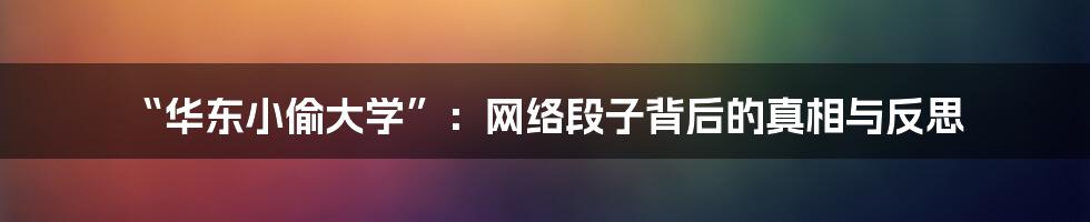“华东小偷大学”:网络段子背后的真相与反思